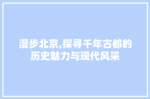漫步北京,探寻千年古都的历史魅力与现代风采