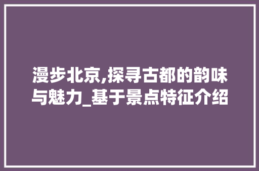 漫步北京,探寻古都的韵味与魅力_基于景点特征介绍图的分析