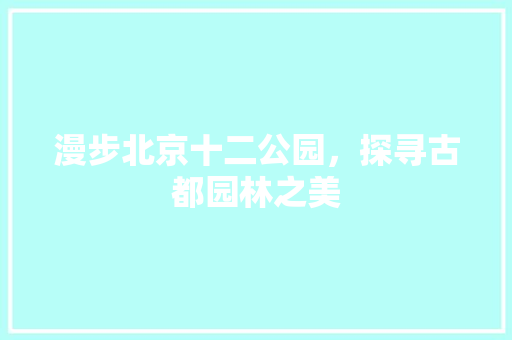 漫步北京十二公园，探寻古都园林之美