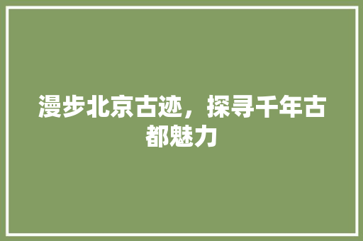 漫步北京古迹，探寻千年古都魅力