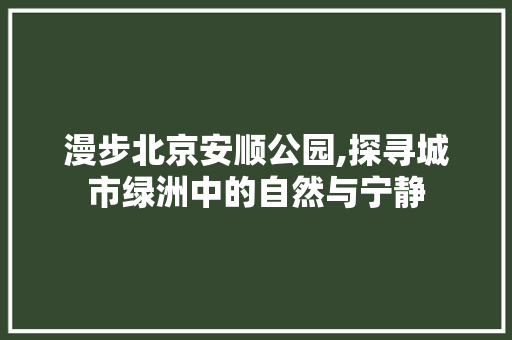 漫步北京安顺公园,探寻城市绿洲中的自然与宁静