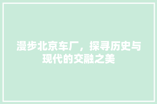 漫步北京车厂，探寻历史与现代的交融之美