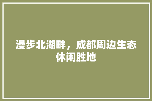 漫步北湖畔，成都周边生态休闲胜地