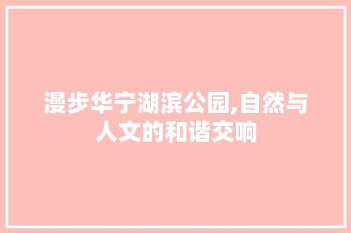 漫步华宁湖滨公园,自然与人文的和谐交响
