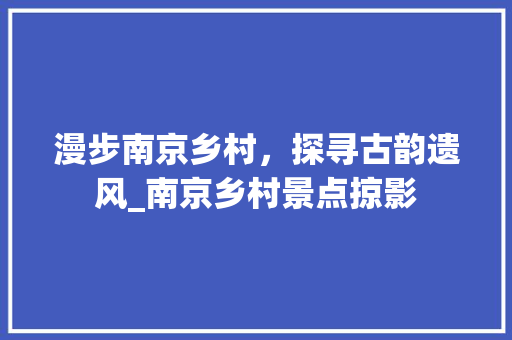 漫步南京乡村，探寻古韵遗风_南京乡村景点掠影