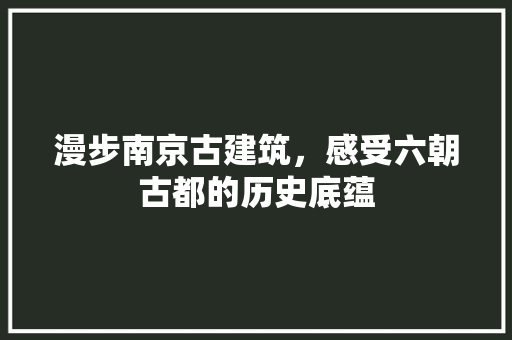 漫步南京古建筑，感受六朝古都的历史底蕴