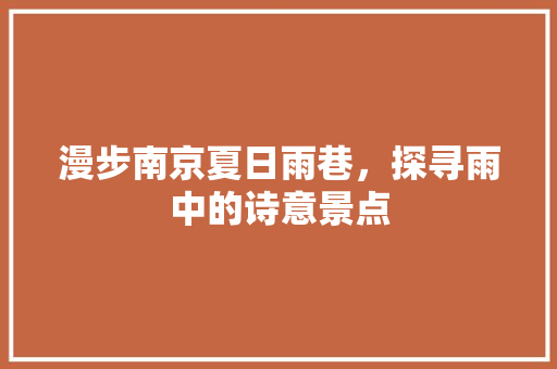 漫步南京夏日雨巷，探寻雨中的诗意景点