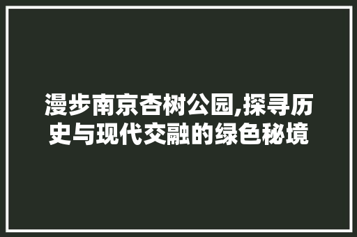 漫步南京杏树公园,探寻历史与现代交融的绿色秘境