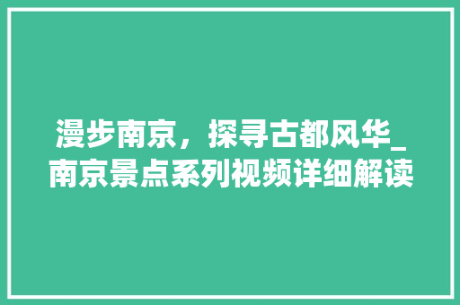 漫步南京，探寻古都风华_南京景点系列视频详细解读
