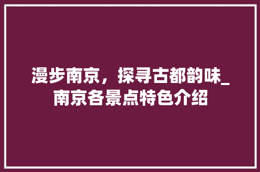 漫步南京，探寻古都韵味_南京各景点特色介绍