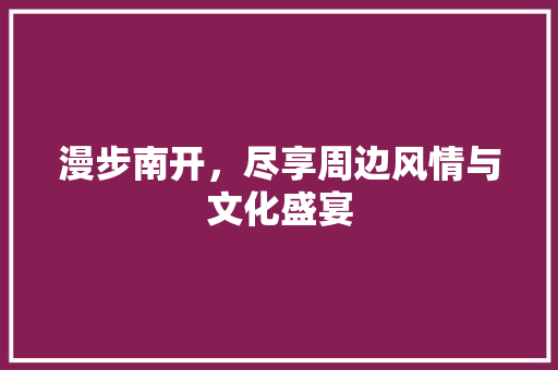 漫步南开，尽享周边风情与文化盛宴
