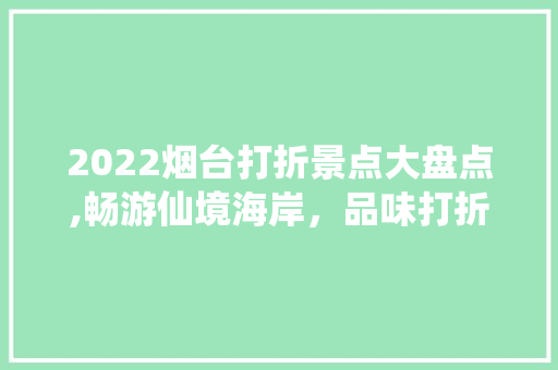 2022烟台打折景点大盘点,畅游仙境海岸，品味打折优惠  第1张