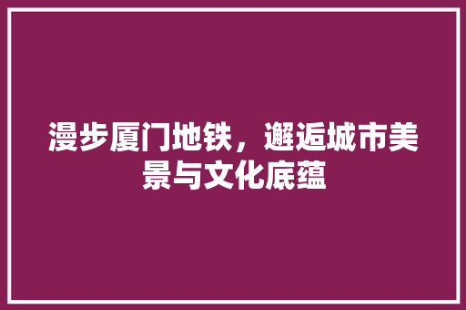 漫步厦门地铁，邂逅城市美景与文化底蕴