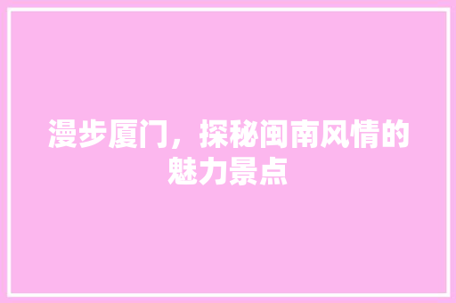 漫步厦门，探秘闽南风情的魅力景点