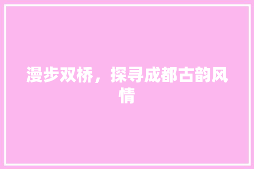 漫步双桥，探寻成都古韵风情  第1张