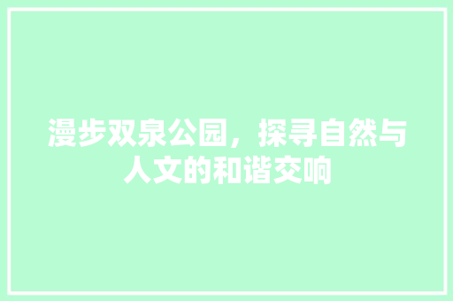 漫步双泉公园，探寻自然与人文的和谐交响  第1张