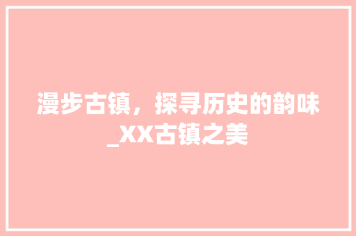 漫步古镇，探寻历史的韵味_XX古镇之美