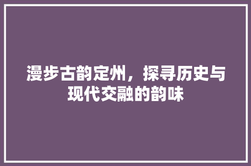 漫步古韵定州，探寻历史与现代交融的韵味