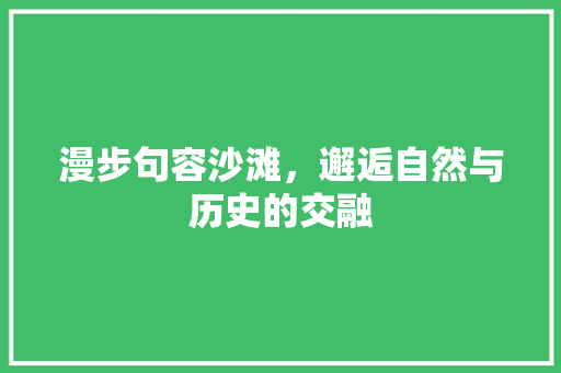 漫步句容沙滩，邂逅自然与历史的交融  第1张