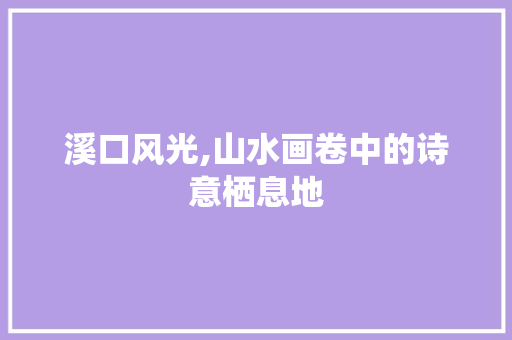 溪口风光,山水画卷中的诗意栖息地  第1张