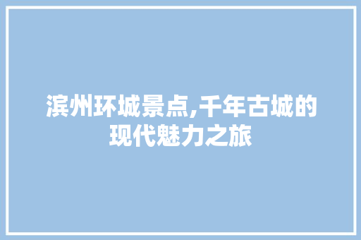 滨州环城景点,千年古城的现代魅力之旅