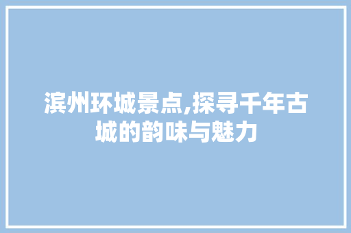 滨州环城景点,探寻千年古城的韵味与魅力