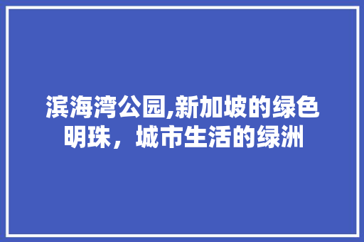滨海湾公园,新加坡的绿色明珠，城市生活的绿洲
