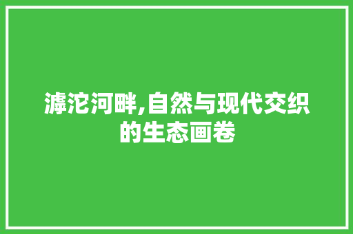 滹沱河畔,自然与现代交织的生态画卷
