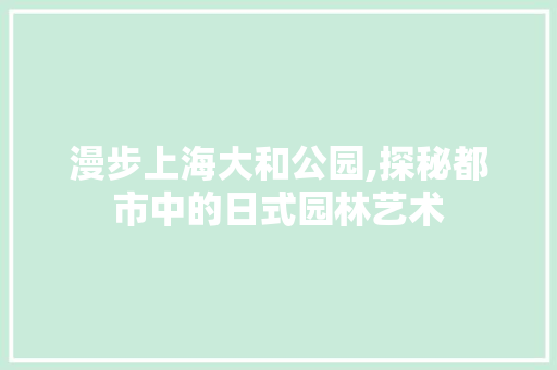 漫步上海大和公园,探秘都市中的日式园林艺术