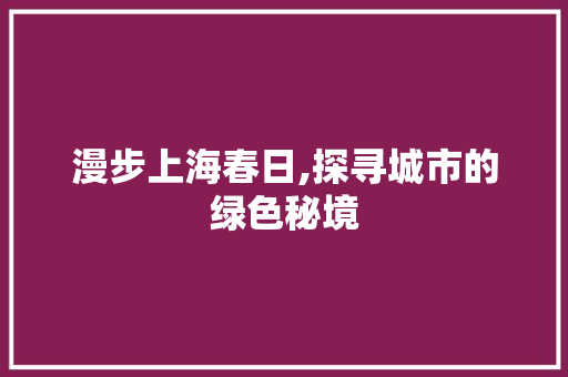 漫步上海春日,探寻城市的绿色秘境