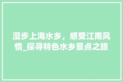 漫步上海水乡，感受江南风情_探寻特色水乡景点之旅  第1张