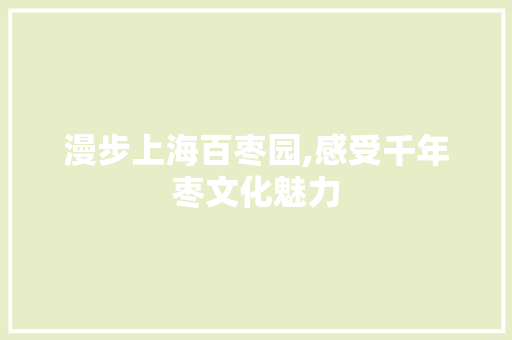 漫步上海百枣园,感受千年枣文化魅力  第1张