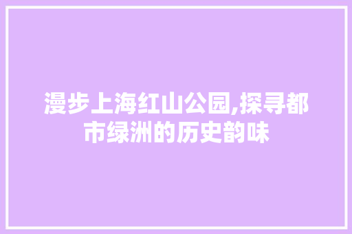 漫步上海红山公园,探寻都市绿洲的历史韵味  第1张