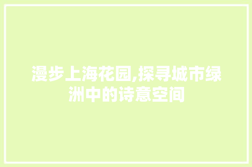 漫步上海花园,探寻城市绿洲中的诗意空间