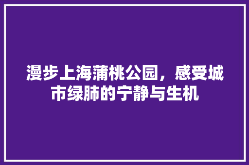 漫步上海蒲桃公园，感受城市绿肺的宁静与生机
