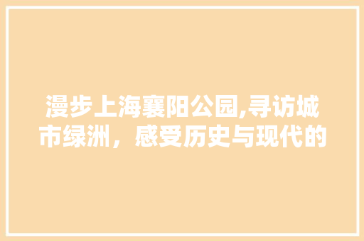 漫步上海襄阳公园,寻访城市绿洲，感受历史与现代的交融