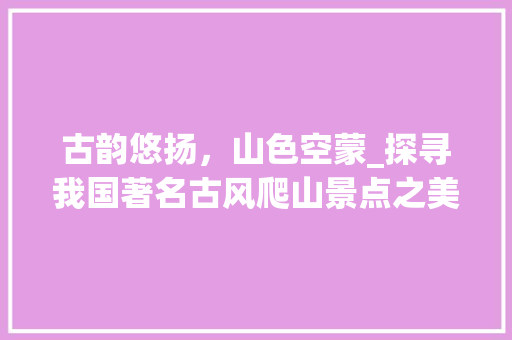 古韵悠扬，山色空蒙_探寻我国著名古风爬山景点之美  第1张
