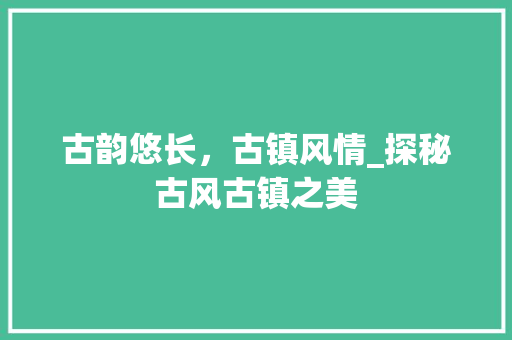 古韵悠长，古镇风情_探秘古风古镇之美  第1张