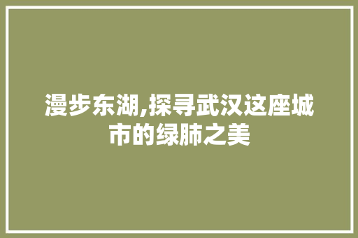 漫步东湖,探寻武汉这座城市的绿肺之美