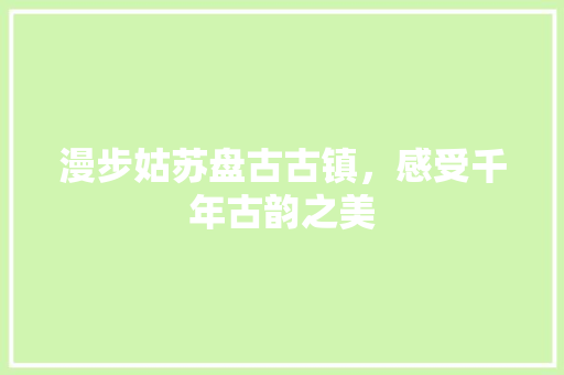 漫步姑苏盘古古镇，感受千年古韵之美  第1张