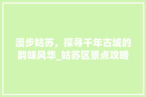 漫步姑苏，探寻千年古城的韵味风华_姑苏区景点攻略