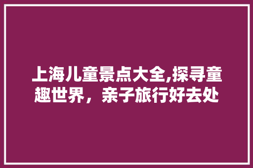 上海儿童景点大全,探寻童趣世界，亲子旅行好去处  第1张