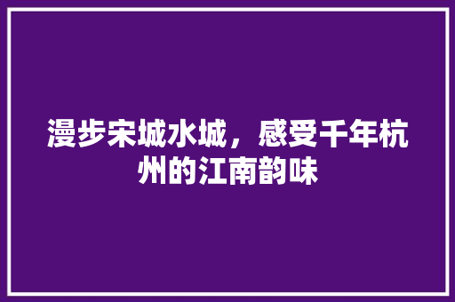 漫步宋城水城，感受千年杭州的江南韵味