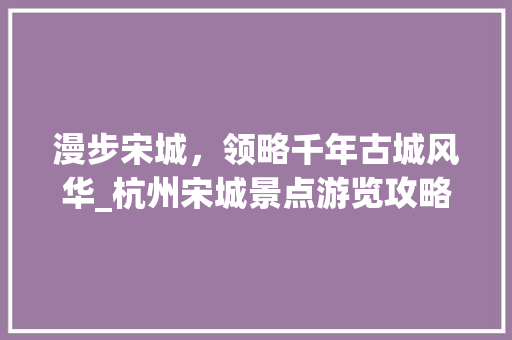 漫步宋城，领略千年古城风华_杭州宋城景点游览攻略