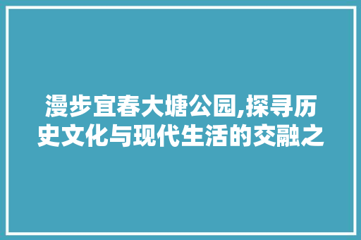 漫步宜春大塘公园,探寻历史文化与现代生活的交融之美  第1张