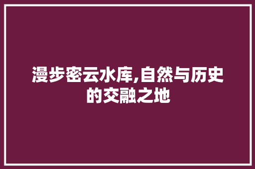 漫步密云水库,自然与历史的交融之地