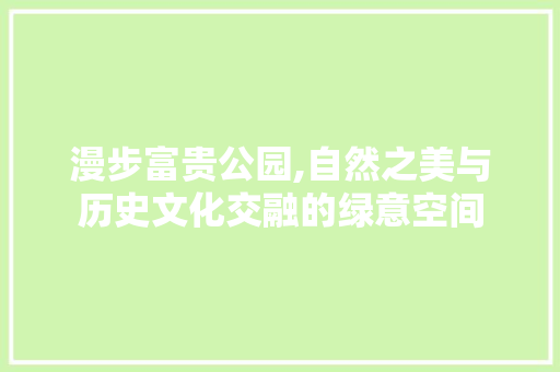 漫步富贵公园,自然之美与历史文化交融的绿意空间