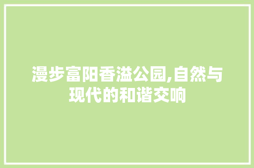 漫步富阳香溢公园,自然与现代的和谐交响