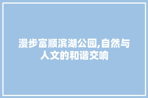 漫步富顺滨湖公园,自然与人文的和谐交响