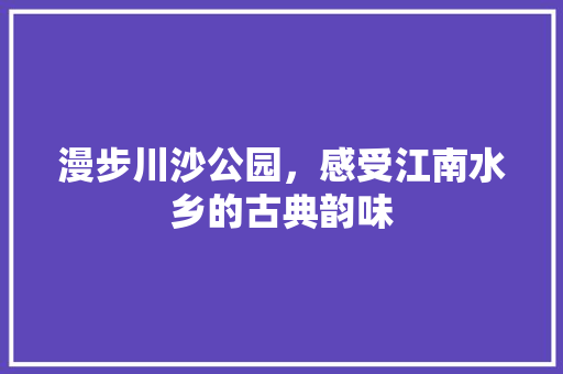 漫步川沙公园，感受江南水乡的古典韵味